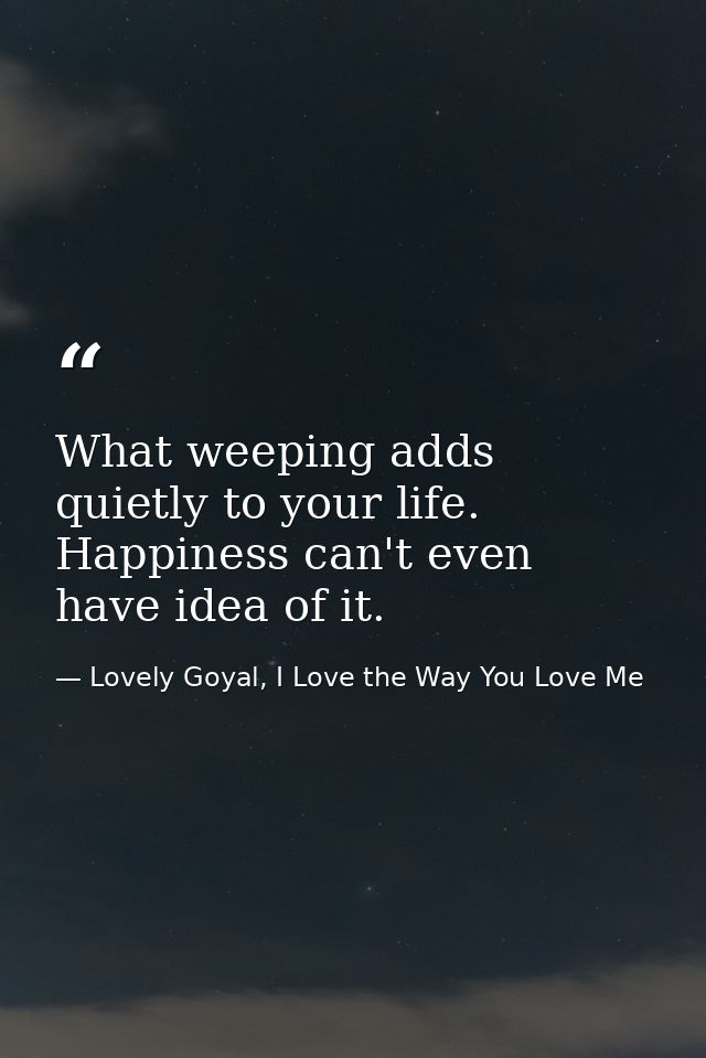 What weeping adds quietly to your life. Happiness can't even have idea of it. — Lovely Goyal, I Love the Way You Love Me