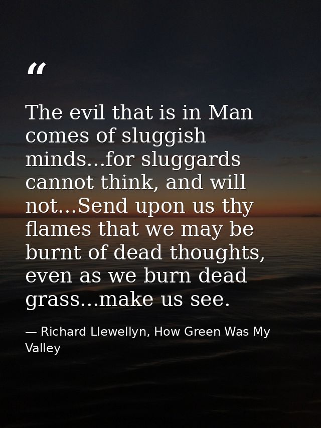The evil that is in Man comes of sluggish minds...for sluggards cannot think, and will not...Send upon us thy flames tha — Richard Llewellyn, How Green Was My Valley
