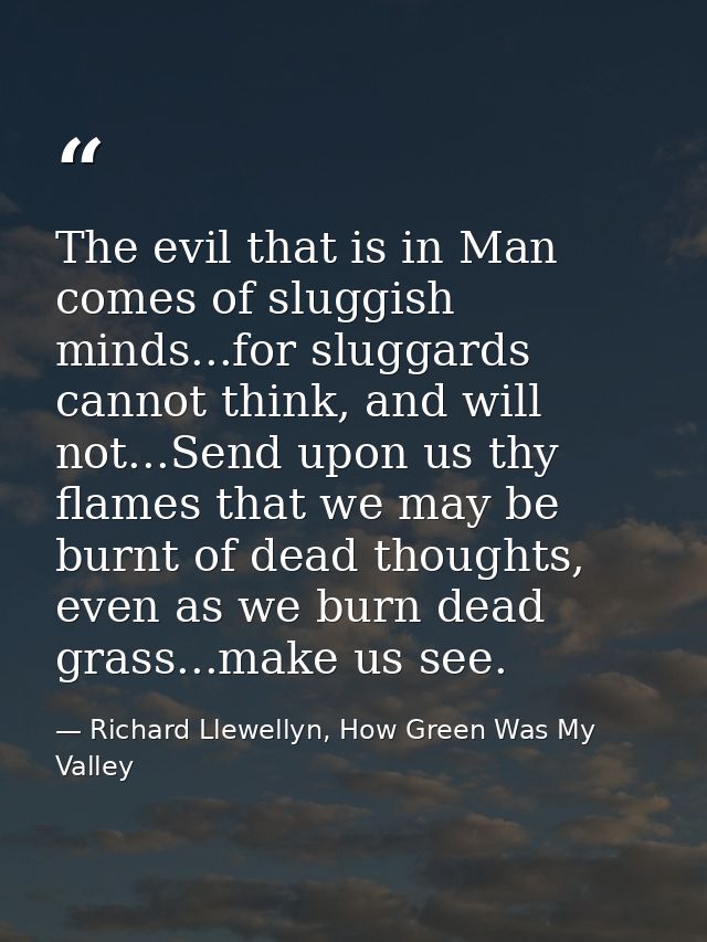 The evil that is in Man comes of sluggish minds...for sluggards cannot think, and will not...Send upon us thy flames tha — Richard Llewellyn, How Green Was My Valley