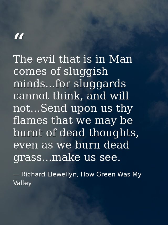 The evil that is in Man comes of sluggish minds...for sluggards cannot think, and will not...Send upon us thy flames tha — Richard Llewellyn, How Green Was My Valley