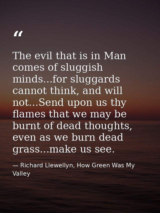 The evil that is in Man comes of sluggish minds...for sluggards cannot think, and will not...Send upon us thy flames tha — Richard Llewellyn, How Green Was My Valley