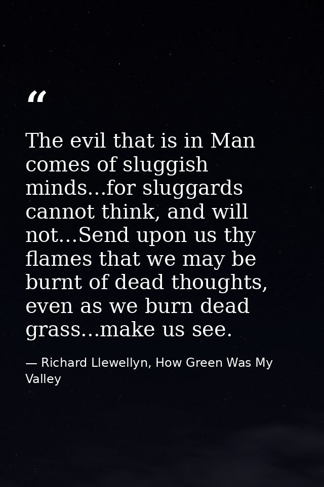 The evil that is in Man comes of sluggish minds...for sluggards cannot think, and will not...Send upon us thy flames tha — Richard Llewellyn, How Green Was My Valley