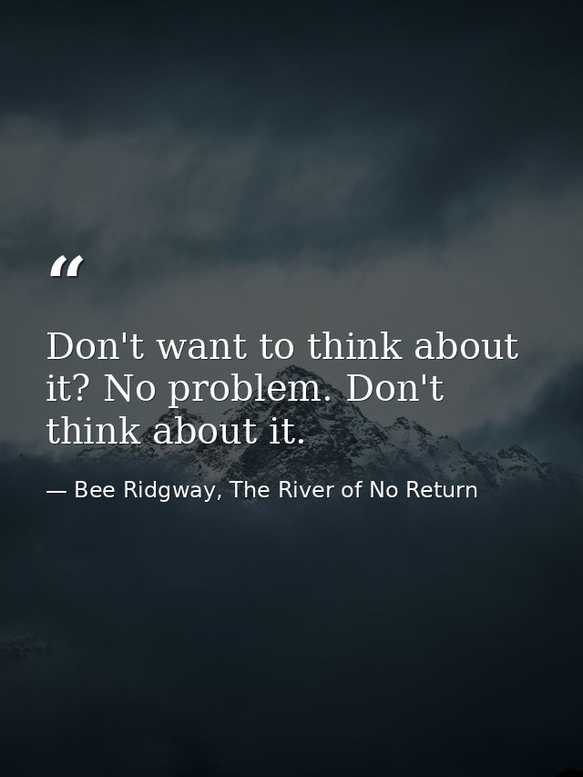 Don't want to think about it? No problem. Don't think about it. — Bee Ridgway, The River of No Return
