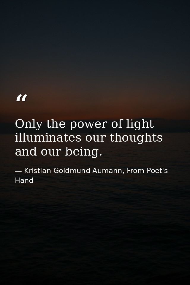 Only the power of light illuminates our thoughts and our being. — Kristian Goldmund Aumann, From Poet's Hand