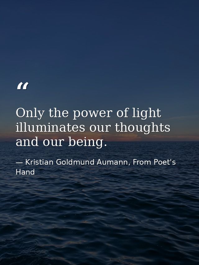 Only the power of light illuminates our thoughts and our being. — Kristian Goldmund Aumann, From Poet's Hand
