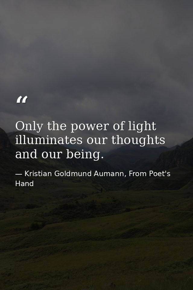Only the power of light illuminates our thoughts and our being. — Kristian Goldmund Aumann, From Poet's Hand