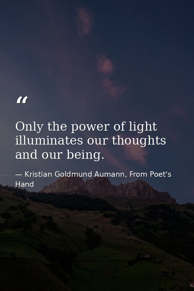 Only the power of light illuminates our thoughts and our being. — Kristian Goldmund Aumann, From Poet's Hand