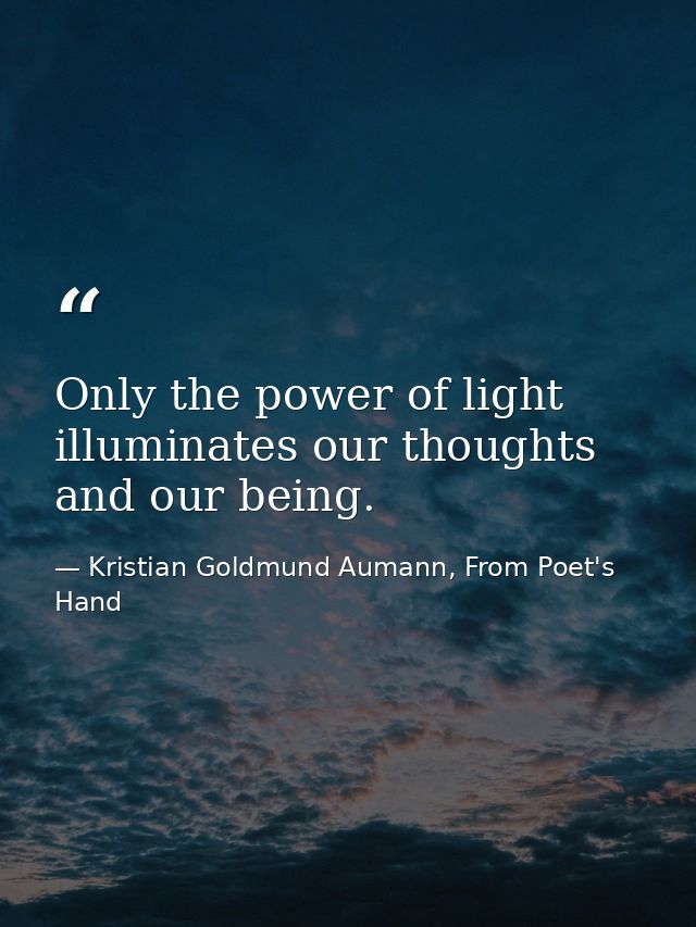 Only the power of light illuminates our thoughts and our being. — Kristian Goldmund Aumann, From Poet's Hand