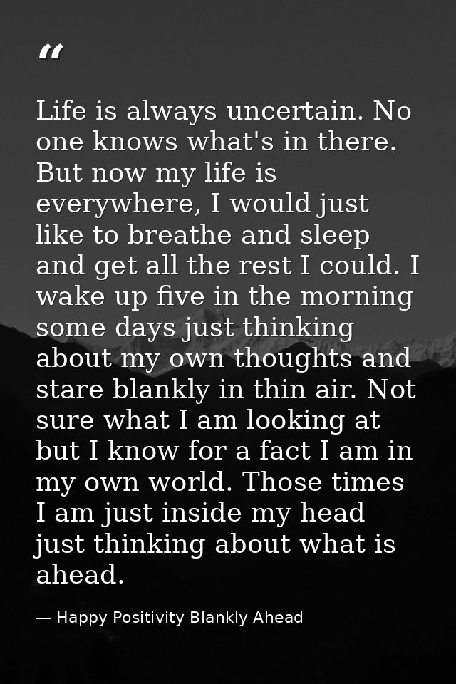 Life is always uncertain. No one knows what's in there. But now my life is everywhere, I would just like to breathe and  — Happy Positivity Blankly Ahead