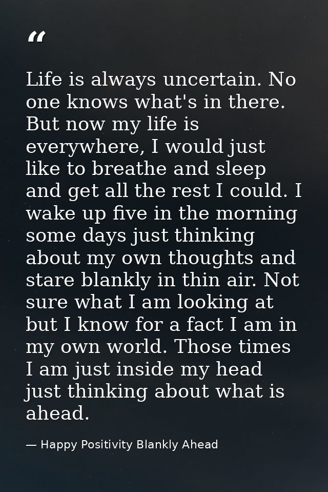 Life is always uncertain. No one knows what's in there. But now my life is everywhere, I would just like to breathe and  — Happy Positivity Blankly Ahead