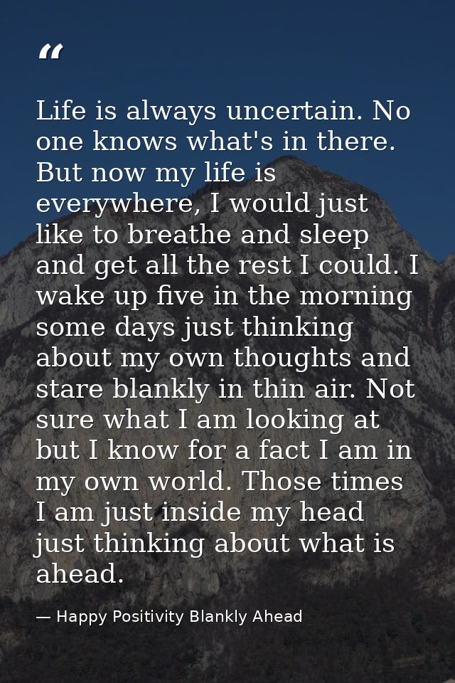 Life is always uncertain. No one knows what's in there. But now my life is everywhere, I would just like to breathe and  — Happy Positivity Blankly Ahead