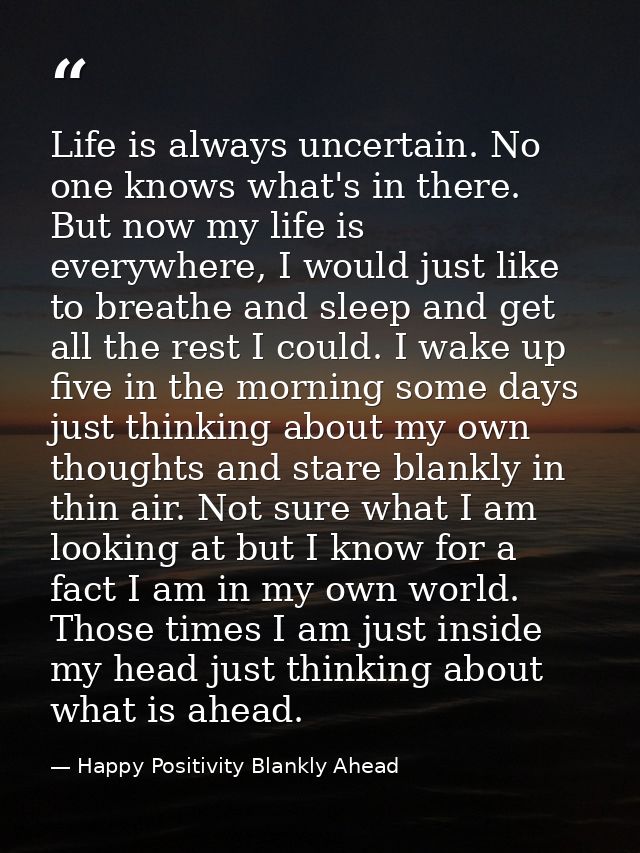 Life is always uncertain. No one knows what's in there. But now my life is everywhere, I would just like to breathe and  — Happy Positivity Blankly Ahead