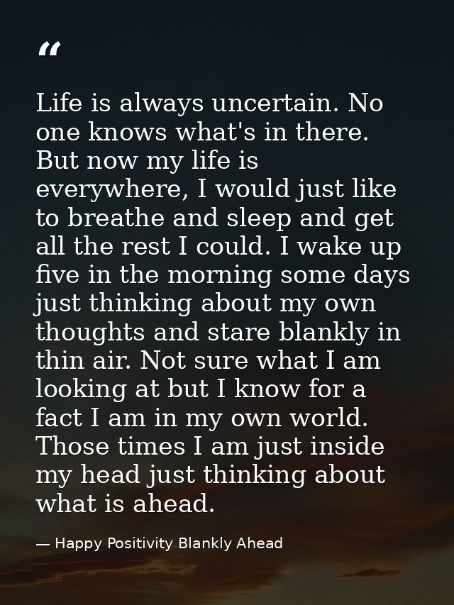 Life is always uncertain. No one knows what's in there. But now my life is everywhere, I would just like to breathe and  — Happy Positivity Blankly Ahead