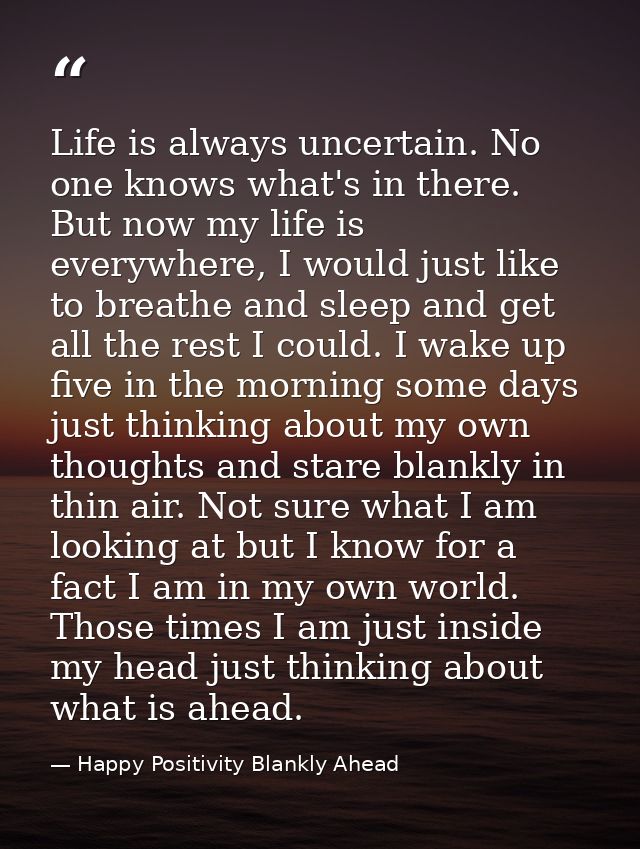 Life is always uncertain. No one knows what's in there. But now my life is everywhere, I would just like to breathe and  — Happy Positivity Blankly Ahead