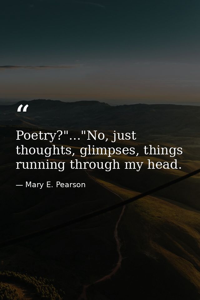 Poetry?"..."No, just thoughts, glimpses, things running through my head. — Mary E. Pearson