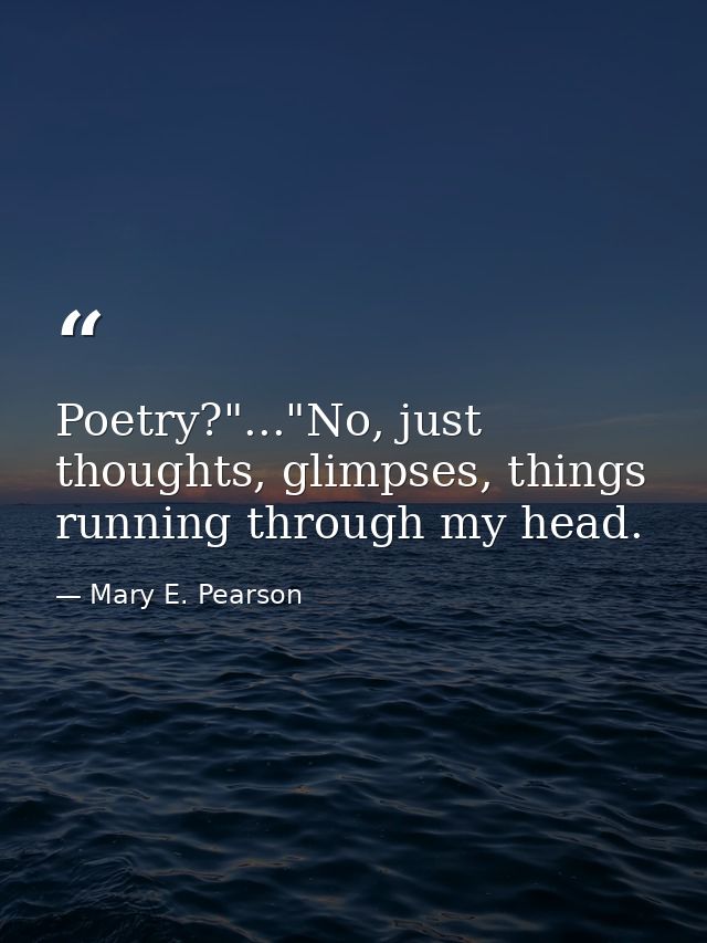 Poetry?"..."No, just thoughts, glimpses, things running through my head. — Mary E. Pearson