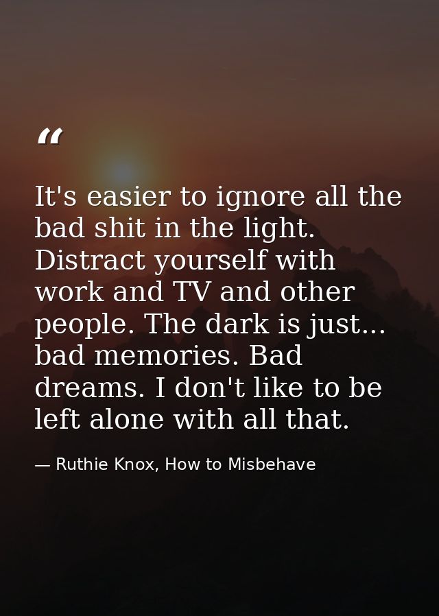 It's easier to ignore all the bad shit in the light. Distract yourself with work and TV and other people. The dark is ju — Ruthie Knox, How to Misbehave