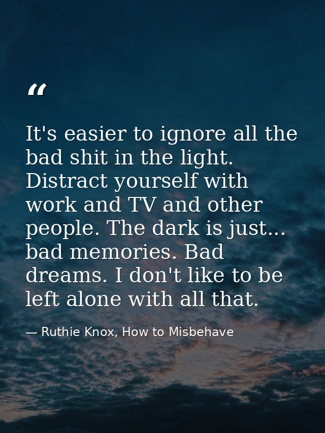 It's easier to ignore all the bad shit in the light. Distract yourself with work and TV and other people. The dark is ju — Ruthie Knox, How to Misbehave