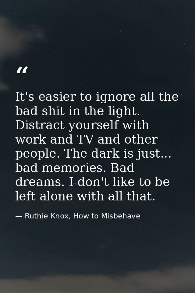 It's easier to ignore all the bad shit in the light. Distract yourself with work and TV and other people. The dark is ju — Ruthie Knox, How to Misbehave