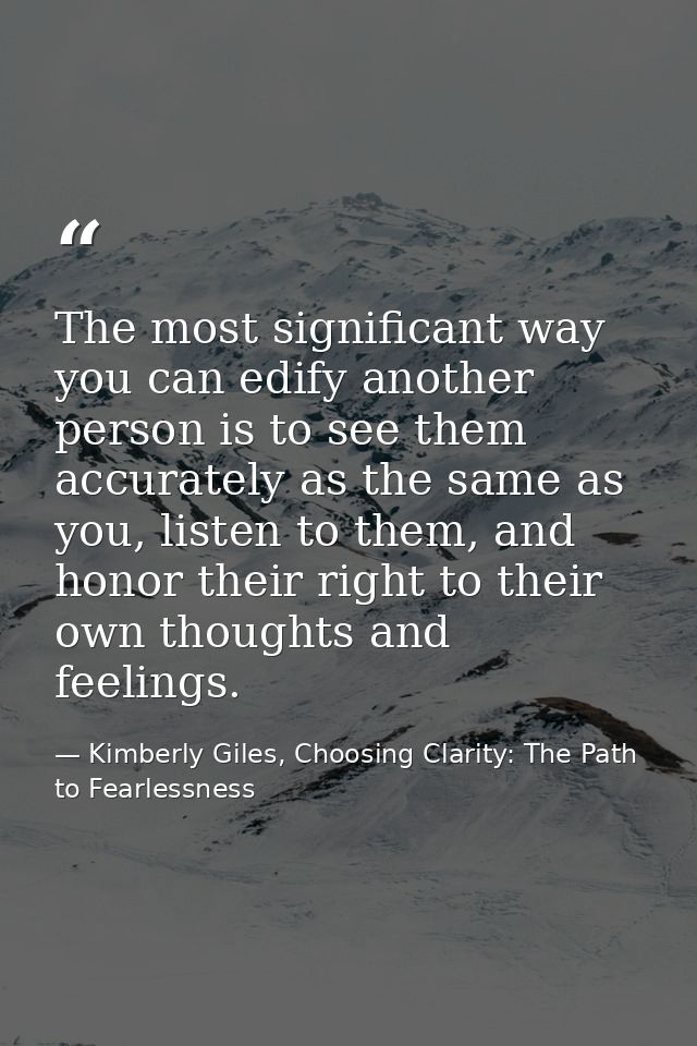 The most significant way you can edify another person is to see them accurately as the same as you, listen to them, and  — Kimberly Giles, Choosing Clarity: The Path to Fearlessness