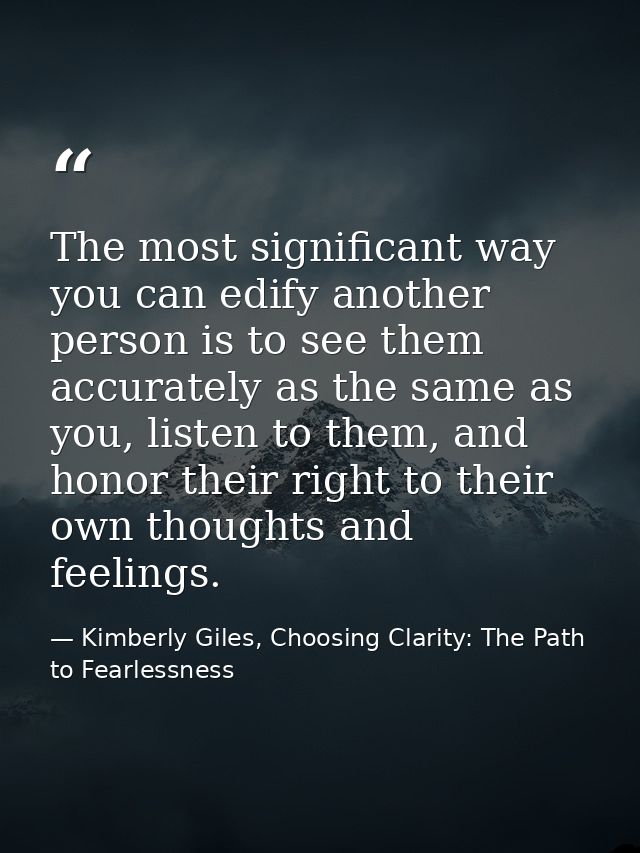 The most significant way you can edify another person is to see them accurately as the same as you, listen to them, and  — Kimberly Giles, Choosing Clarity: The Path to Fearlessness