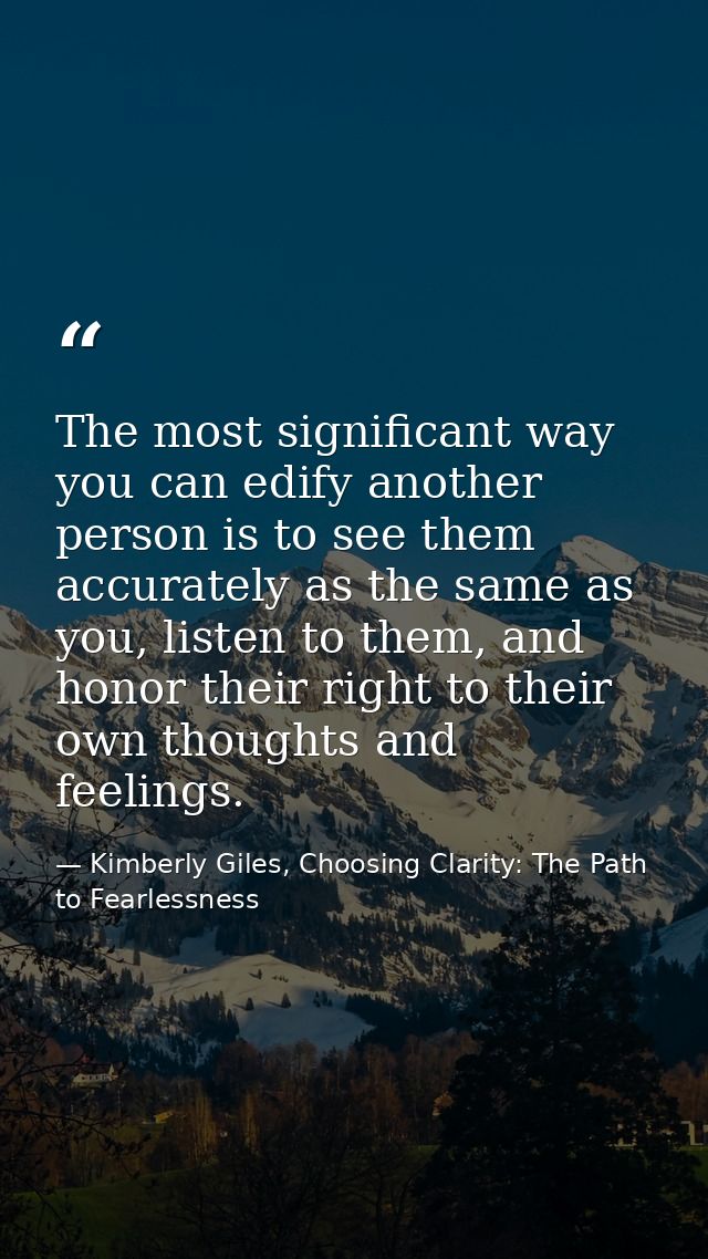The most significant way you can edify another person is to see them accurately as the same as you, listen to them, and  — Kimberly Giles, Choosing Clarity: The Path to Fearlessness