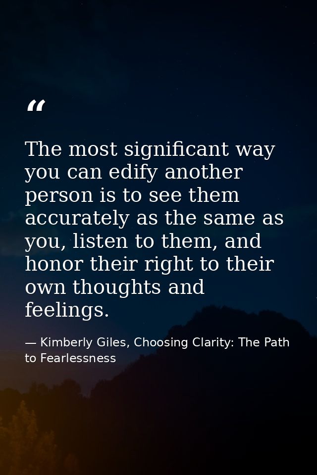 The most significant way you can edify another person is to see them accurately as the same as you, listen to them, and  — Kimberly Giles, Choosing Clarity: The Path to Fearlessness