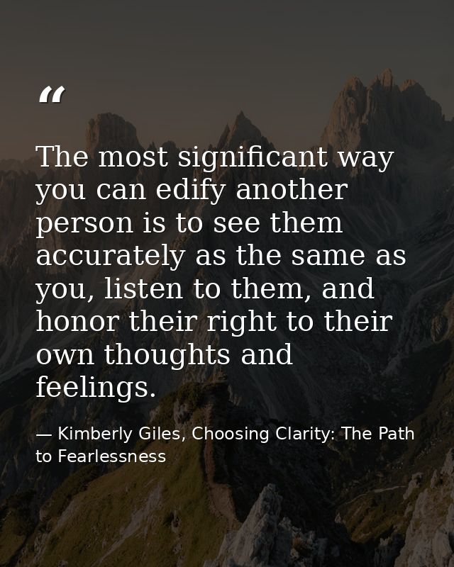 The most significant way you can edify another person is to see them accurately as the same as you, listen to them, and  — Kimberly Giles, Choosing Clarity: The Path to Fearlessness