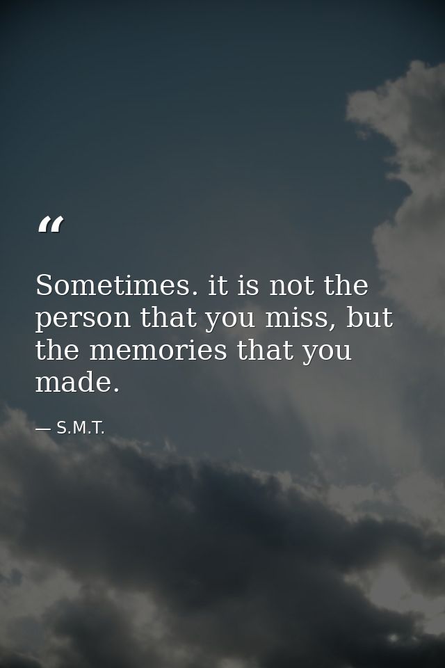 Sometimes. it is not the person that you miss, but the memories that you made. — S.M.T.