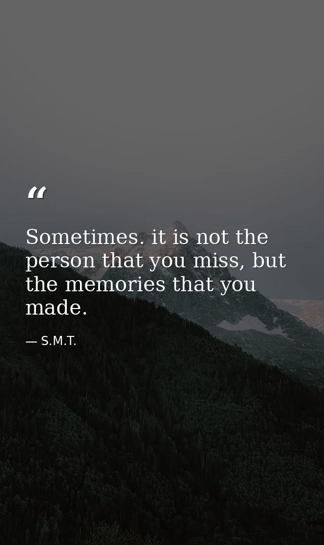 Sometimes. it is not the person that you miss, but the memories that you made. — S.M.T.