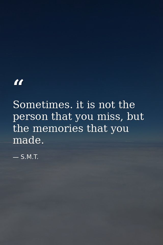 Sometimes. it is not the person that you miss, but the memories that you made. — S.M.T.