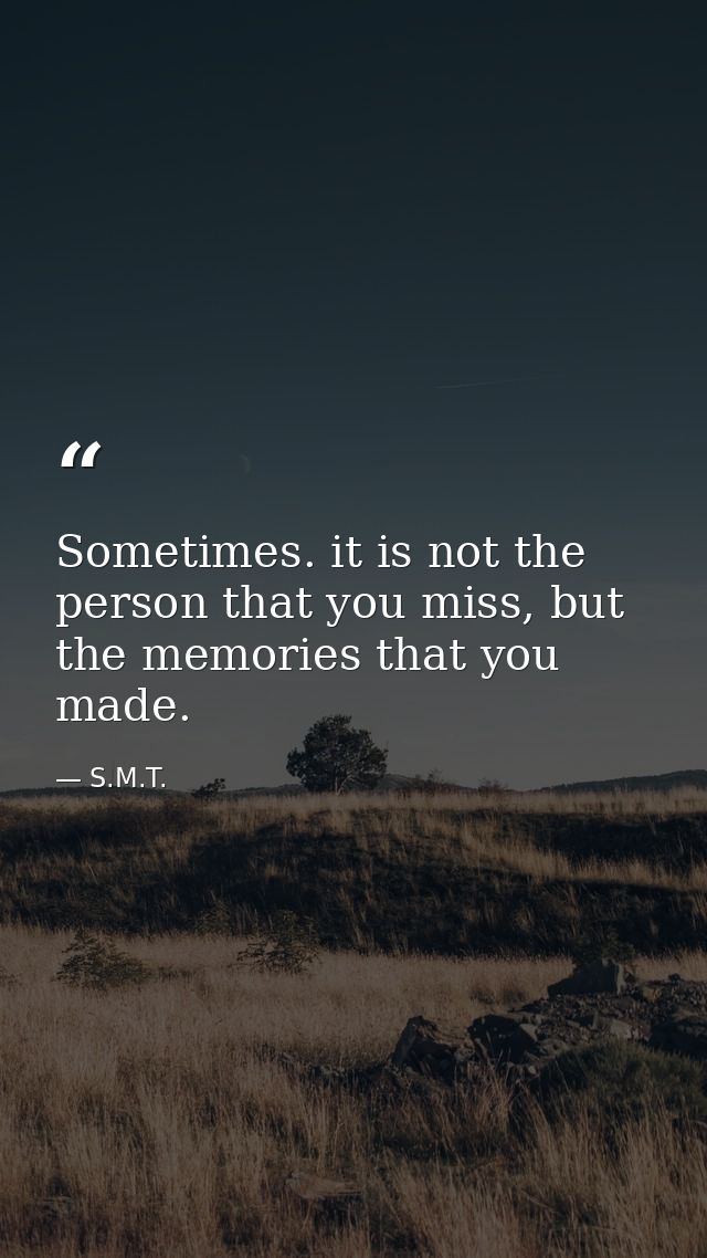 Sometimes. it is not the person that you miss, but the memories that you made. — S.M.T.
