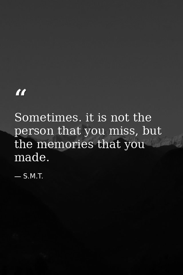 Sometimes. it is not the person that you miss, but the memories that you made. — S.M.T.