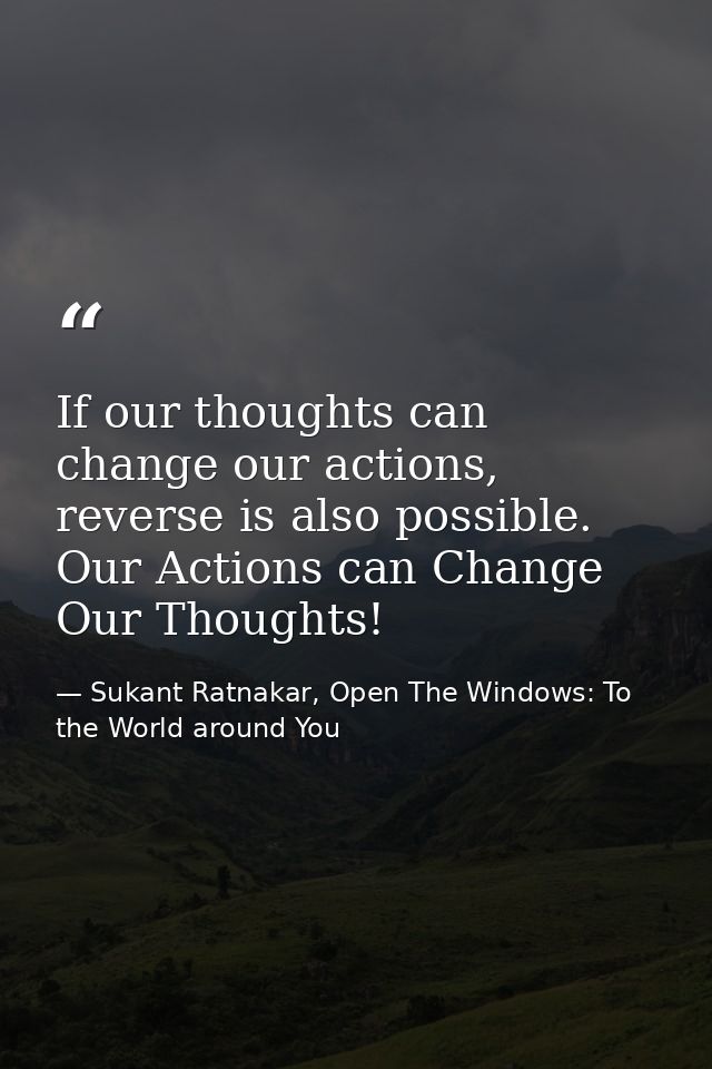 If our thoughts can change our actions, reverse is also possible. Our Actions can Change Our Thoughts! — Sukant Ratnakar, Open The Windows: To the World around You