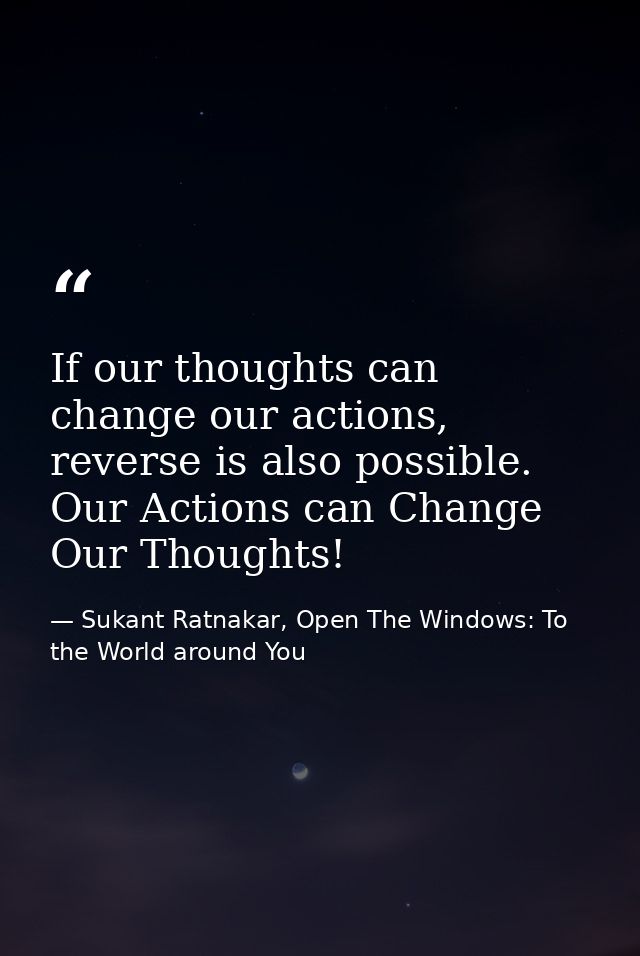 If our thoughts can change our actions, reverse is also possible. Our Actions can Change Our Thoughts! — Sukant Ratnakar, Open The Windows: To the World around You