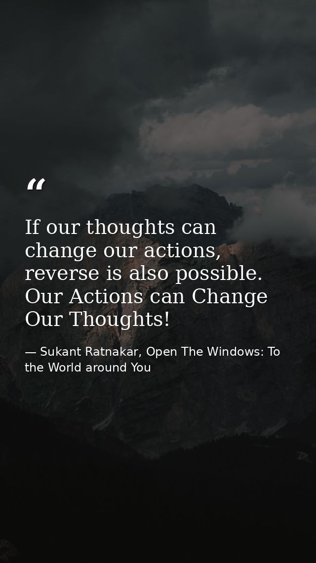 If our thoughts can change our actions, reverse is also possible. Our Actions can Change Our Thoughts! — Sukant Ratnakar, Open The Windows: To the World around You