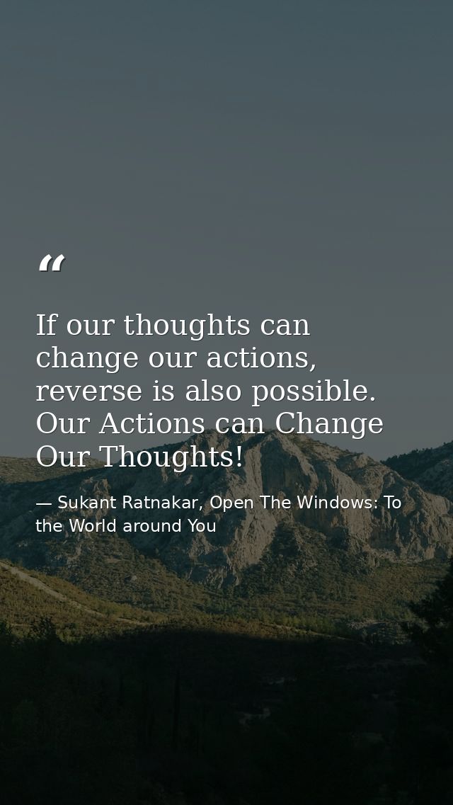 If our thoughts can change our actions, reverse is also possible. Our Actions can Change Our Thoughts! — Sukant Ratnakar, Open The Windows: To the World around You