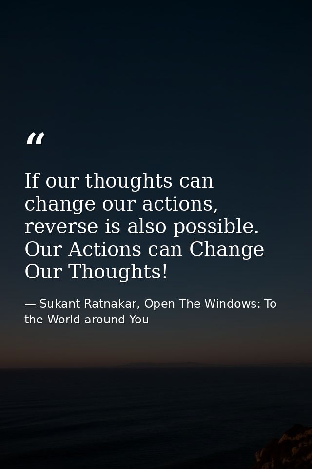 If our thoughts can change our actions, reverse is also possible. Our Actions can Change Our Thoughts! — Sukant Ratnakar, Open The Windows: To the World around You