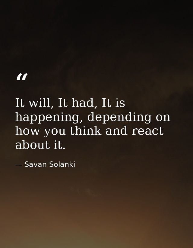 It will, It had, It is happening, depending on how you think and react about it. — Savan Solanki