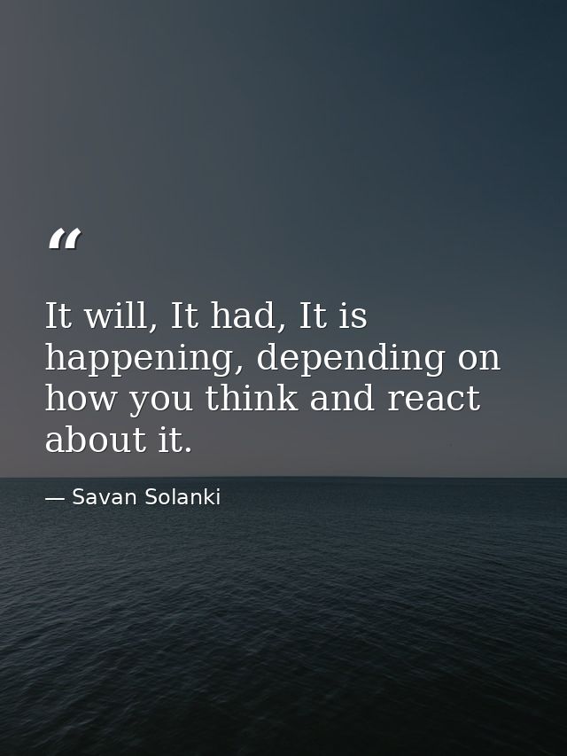 It will, It had, It is happening, depending on how you think and react about it. — Savan Solanki