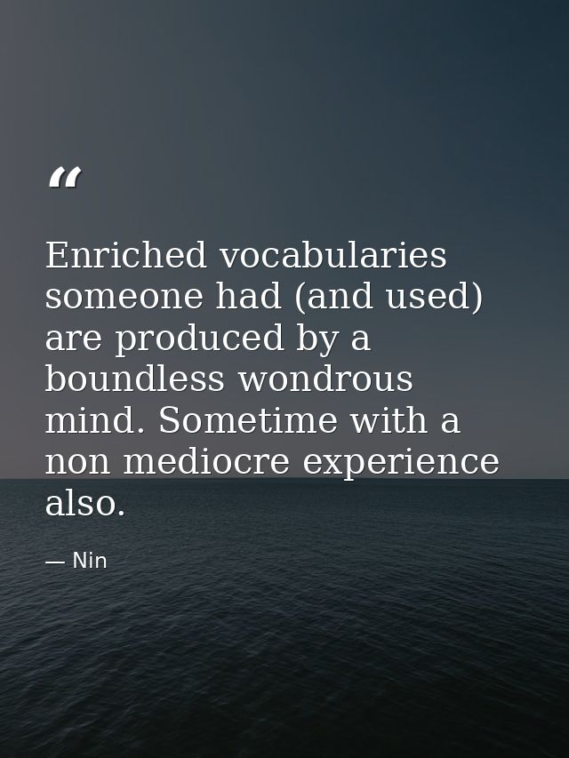 Enriched vocabularies someone had (and used) are produced by a boundless wondrous mind. Sometime with a non mediocre exp — Nin