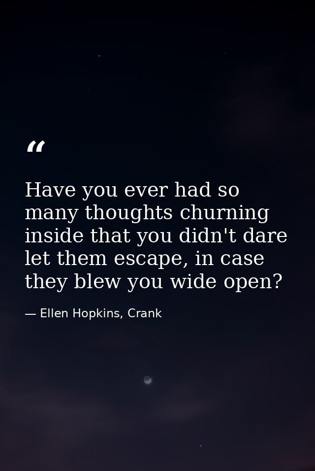 Have you ever had so many thoughts churning inside that you didn't dare let them escape, in case they blew you wide open — Ellen Hopkins, Crank
