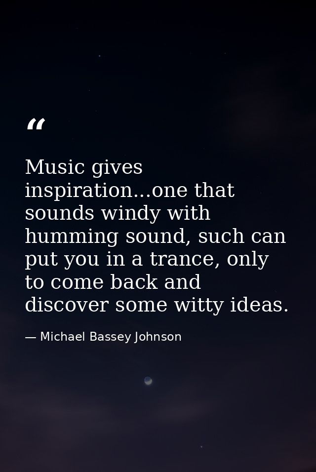 Music gives inspiration...one that sounds windy with humming sound, such can put you in a trance, only to come back and  — Michael Bassey Johnson