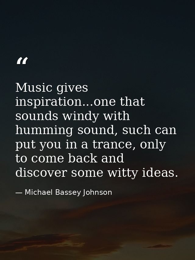 Music gives inspiration...one that sounds windy with humming sound, such can put you in a trance, only to come back and  — Michael Bassey Johnson