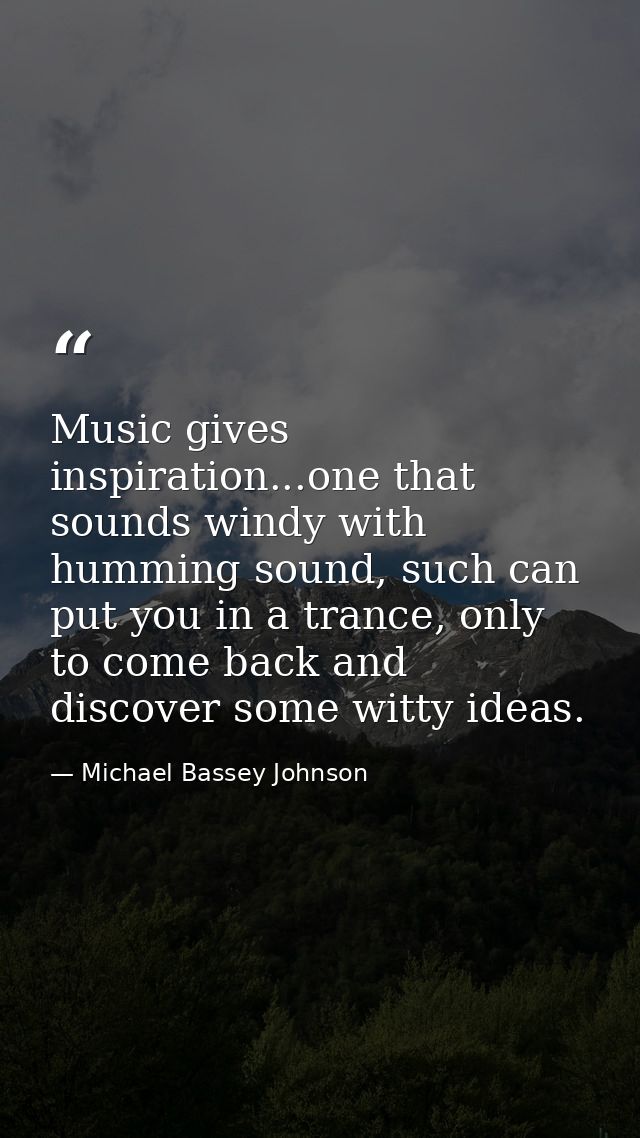 Music gives inspiration...one that sounds windy with humming sound, such can put you in a trance, only to come back and  — Michael Bassey Johnson