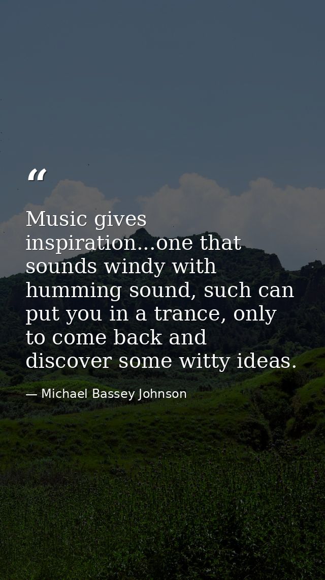 Music gives inspiration...one that sounds windy with humming sound, such can put you in a trance, only to come back and  — Michael Bassey Johnson