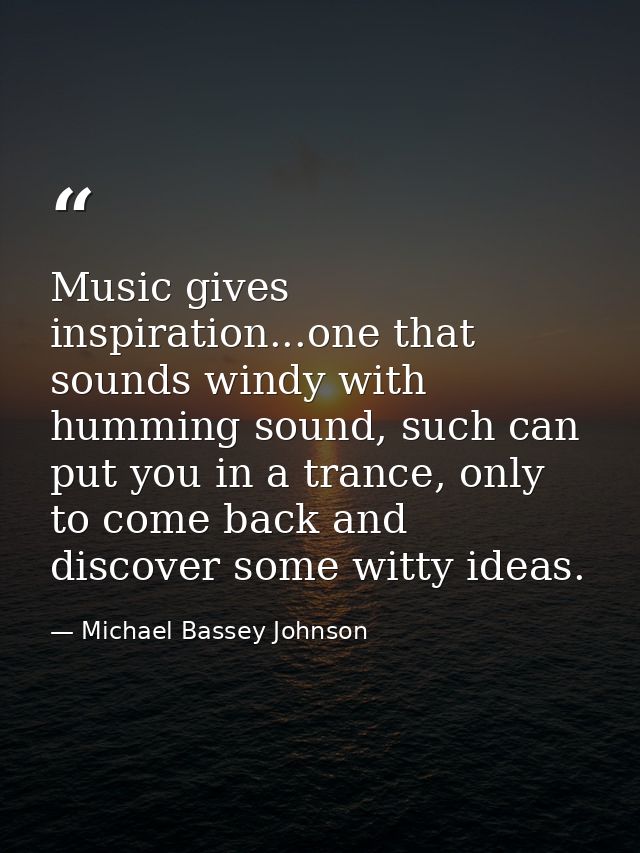 Music gives inspiration...one that sounds windy with humming sound, such can put you in a trance, only to come back and  — Michael Bassey Johnson