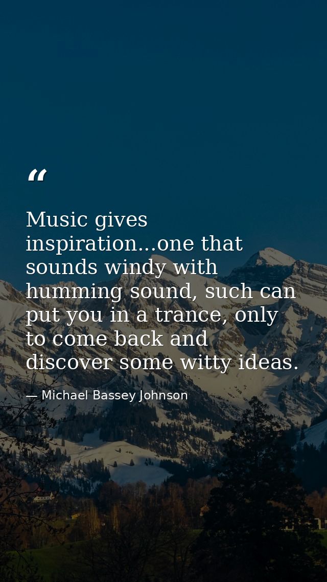 Music gives inspiration...one that sounds windy with humming sound, such can put you in a trance, only to come back and  — Michael Bassey Johnson