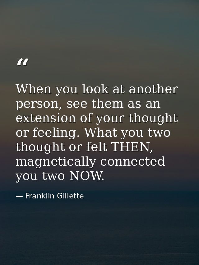 When you look at another person, see them as an extension of your thought or feeling. What you two thought or felt THEN, — Franklin Gillette