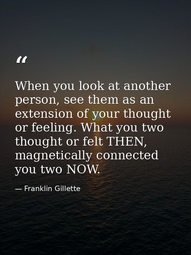 When you look at another person, see them as an extension of your thought or feeling. What you two thought or felt THEN, — Franklin Gillette